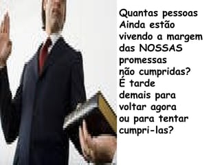 Quantas pessoas
Ainda estão
vivendo a margem
das NOSSAS
promessas
não cumpridas?
É tarde
demais para
voltar agora
ou para tentar
cumpri-las?
 