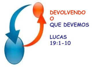 DEVOLVENDO
O
QUE DEVEMOS
LUCAS
19:1-10
 