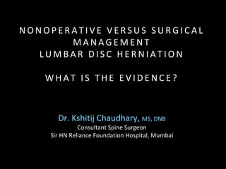 Dr. Kshitij Chaudhary, MS, DNB
Consultant Spine Surgeon
Sir HN Reliance Foundation Hospital, Mumbai
N O N O P E R A T I V E V E R S U S S U R G I C A L
M A N A G E M E N T
L U M B A R D I S C H E R N I A T I O N
W H A T I S T H E E V I D E N C E ?
 