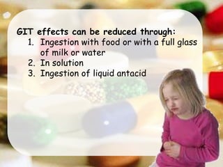 GIT effects can be reduced through:
1. Ingestion with food or with a full glass
of milk or water
2. In solution
3. Ingestion of liquid antacid
 