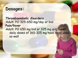 Dosages:
Thromboembolic disorders
Adult: PO 325-650 mg/day or bid
Pain/fever
Adult: PO 650 mg bid or 325 mg qid; lower
daily doses of 160-325 mg have been used
as well
 