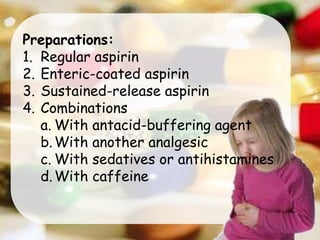 Preparations:
1. Regular aspirin
2. Enteric-coated aspirin
3. Sustained-release aspirin
4. Combinations
a. With antacid-buffering agent
b.With another analgesic
c. With sedatives or antihistamines
d.With caffeine
 