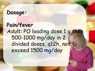 Dosage:
Pain/fever
Adult: PO loading dose 1 g then
500-1000 mg/day in 2
divided doses, q12h, not to
exceed 1500 mg/day
 