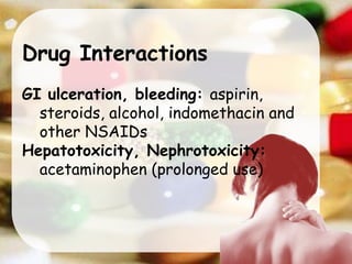 Drug Interactions
GI ulceration, bleeding: aspirin,
steroids, alcohol, indomethacin and
other NSAIDs
Hepatotoxicity, Nephrotoxicity:
acetaminophen (prolonged use)
 