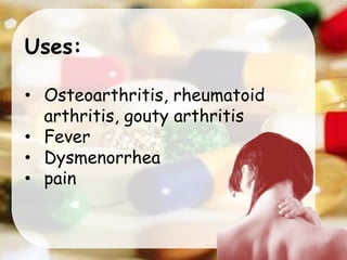 Uses:
• Osteoarthritis, rheumatoid
arthritis, gouty arthritis
• Fever
• Dysmenorrhea
• pain
 