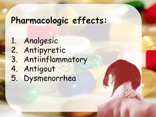 Pharmacologic effects:
1. Analgesic
2. Antipyretic
3. Antiinflammatory
4. Antigout
5. Dysmenorrhea
 