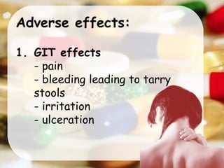 Adverse effects:
1. GIT effects
- pain
- bleeding leading to tarry
stools
- irritation
- ulceration
 