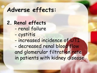 Adverse effects:
2. Renal effects
- renal failure
- cystitis
- increased incidence of UTI
- decreased renal blood flow
and glomerular filtration rate
in patients with kidney disease
 
