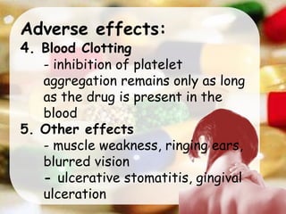 Adverse effects:
4. Blood Clotting
- inhibition of platelet
aggregation remains only as long
as the drug is present in the
blood
5. Other effects
- muscle weakness, ringing ears,
blurred vision
- ulcerative stomatitis, gingival
ulceration
 