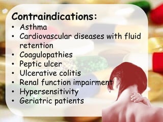Contraindications:
• Asthma
• Cardiovascular diseases with fluid
retention
• Coagulopathies
• Peptic ulcer
• Ulcerative colitis
• Renal function impairment
• Hypersensitivity
• Geriatric patients
 