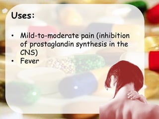 Uses:
• Mild-to-moderate pain (inhibition
of prostaglandin synthesis in the
CNS)
• Fever
 