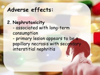 Adverse effects:
2. Nephrotoxicity
- associated with long-term
consumption
- primary lesion appears to be a
papillary necrosis with secondary
interstitial nephritis
 