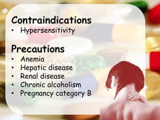 Contraindications
• Hypersensitivity
Precautions
• Anemia
• Hepatic disease
• Renal disease
• Chronic alcoholism
• Pregnancy category B
 