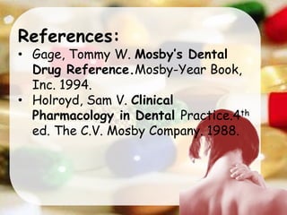 References:
• Gage, Tommy W. Mosby’s Dental
Drug Reference.Mosby-Year Book,
Inc. 1994.
• Holroyd, Sam V. Clinical
Pharmacology in Dental Practice.4th
ed. The C.V. Mosby Company. 1988.
 