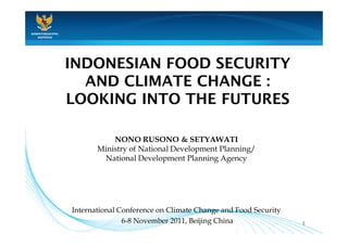 KEMENTERIAN PPN/
   BAPPENAS




                   INDONESIAN FOOD SECURITY
                     AND CLIMATE CHANGE :
                   LOOKING INTO THE FUTURES

                              NONO RUSONO & SETYAWATI
                          Ministry of National Development Planning/
                           National Development Planning Agency




                   International Conference on Climate Change and Food Security
                                  6-8 November 2011, Beijing China                1
 