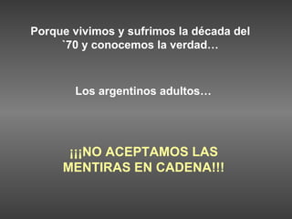 Porque vivimos y sufrimos la década del `70 y conocemos la verdad… Los argentinos adultos…   ¡¡¡ NO  ACEPTAMOS   LAS   MENTIRAS EN CADENA !!! 