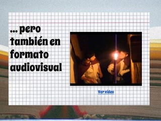 ...pero
tambiénen
formato
audiovisual
Vervídeo
 