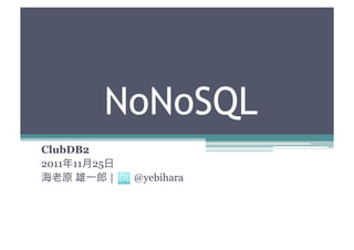 NoNoSQL
ClubDB2
2011年11月25日
海老原 雄一郎 |     @yebihara
 