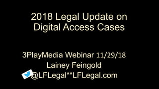 2018 Legal Update on
Digital Access Cases
3PlayMedia Webinar 11/29/18
Lainey Feingold
@LFLegal**LFLegal.com
 