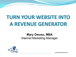 TURN YOUR WEBSITE INTO
 A REVENUE GENERATOR
         Mary Owusu, MBA
     Internet Marketing Manager



                             www.thepcagroup.com
 