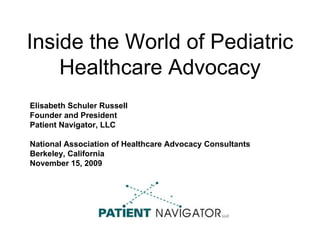 Inside the World of Pediatric Healthcare Advocacy Elisabeth Schuler Russell Founder and President Patient Navigator, LLC  National Association of Healthcare Advocacy Consultants Berkeley, California November 15, 2009 