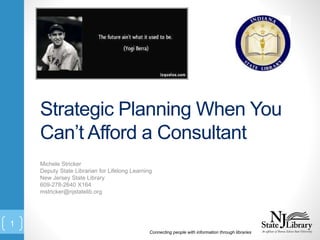 Strategic Planning When You
Can’t Afford a Consultant
Michele Stricker
Deputy State Librarian for Lifelong Learning
New Jersey State Library
609-278-2640 X164
mstricker@njstatelib.org
Connecting people with information through libraries
1
 