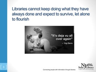 Libraries cannot keep doing what they have
always done and expect to survive, let alone
to flourish
Connecting people with...