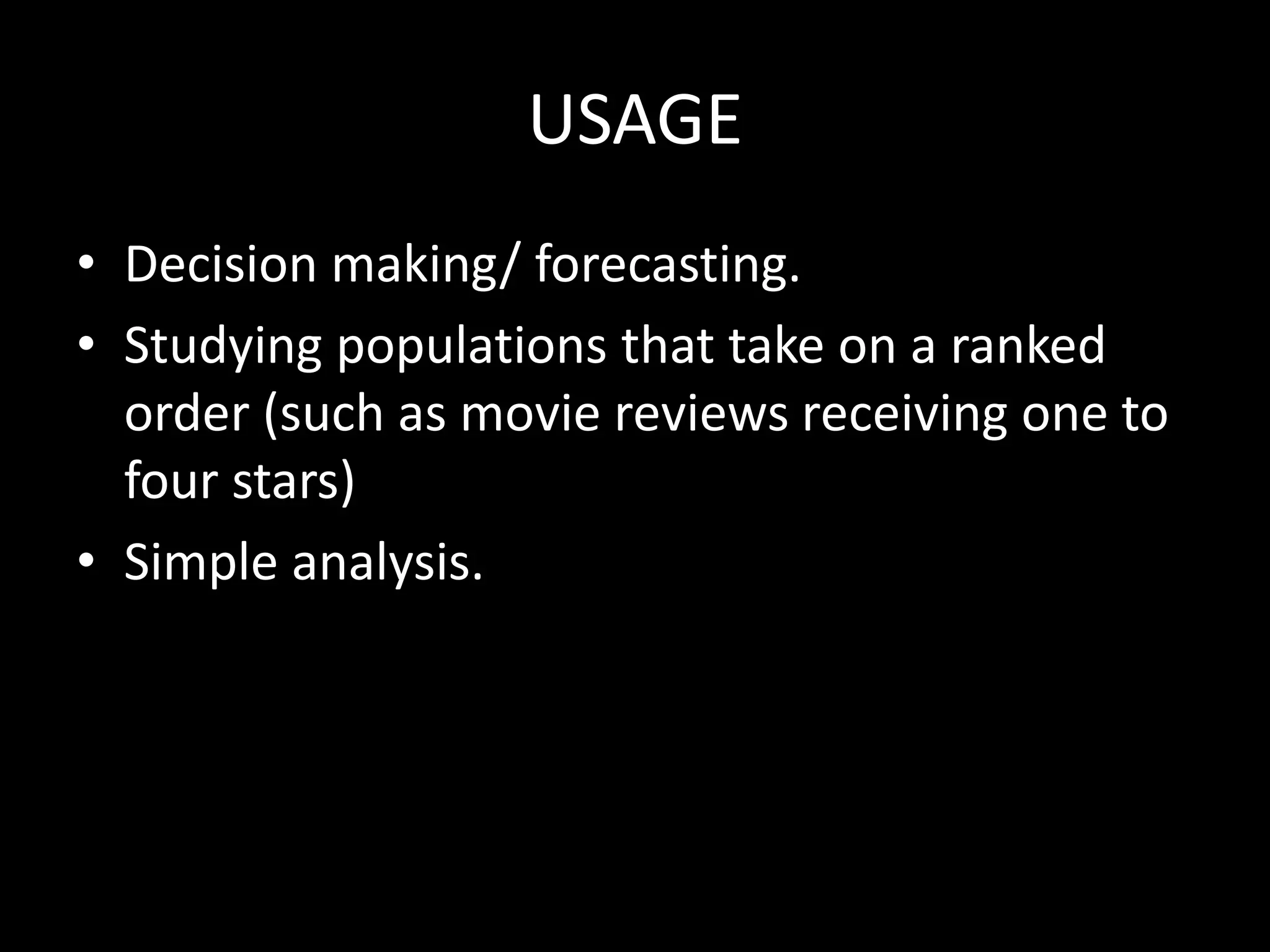 USAGE
• Decision making/ forecasting.
• Studying populations that take on a ranked
  order (such as movie reviews receiving one to
  four stars)
• Simple analysis.
 