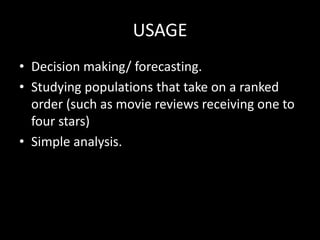 USAGE
• Decision making/ forecasting.
• Studying populations that take on a ranked
  order (such as movie reviews receiving one to
  four stars)
• Simple analysis.
 