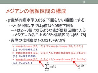 メジアンの信頼区間の構成
• p値が有意水準0.05を下回らない範囲にする
• +と-が1個以下ではp値は0.05を下回る
→+は2～8個になるような値が信頼区間に入る
→メジアンの名目上の95%信頼区間は[55, 78]
• 実際の信頼度は1-0.0215=97.9%
12
 