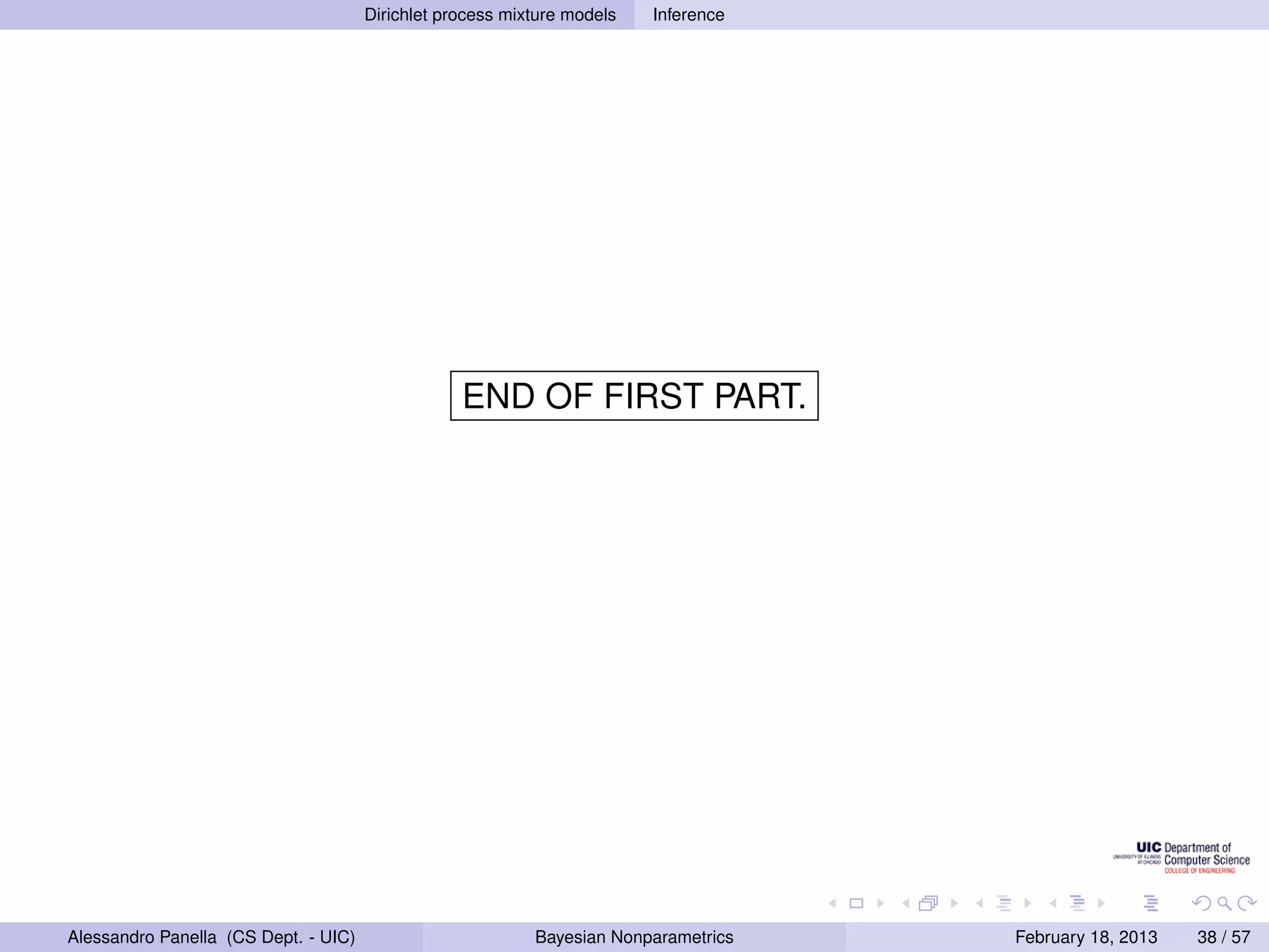 Dirichlet process mixture models   Inference




                                                  END OF FIRST PART.




Alessandro Panella (CS Dept. - UIC)                        Bayesian Nonparametrics   February 18, 2013   38 / 57
 