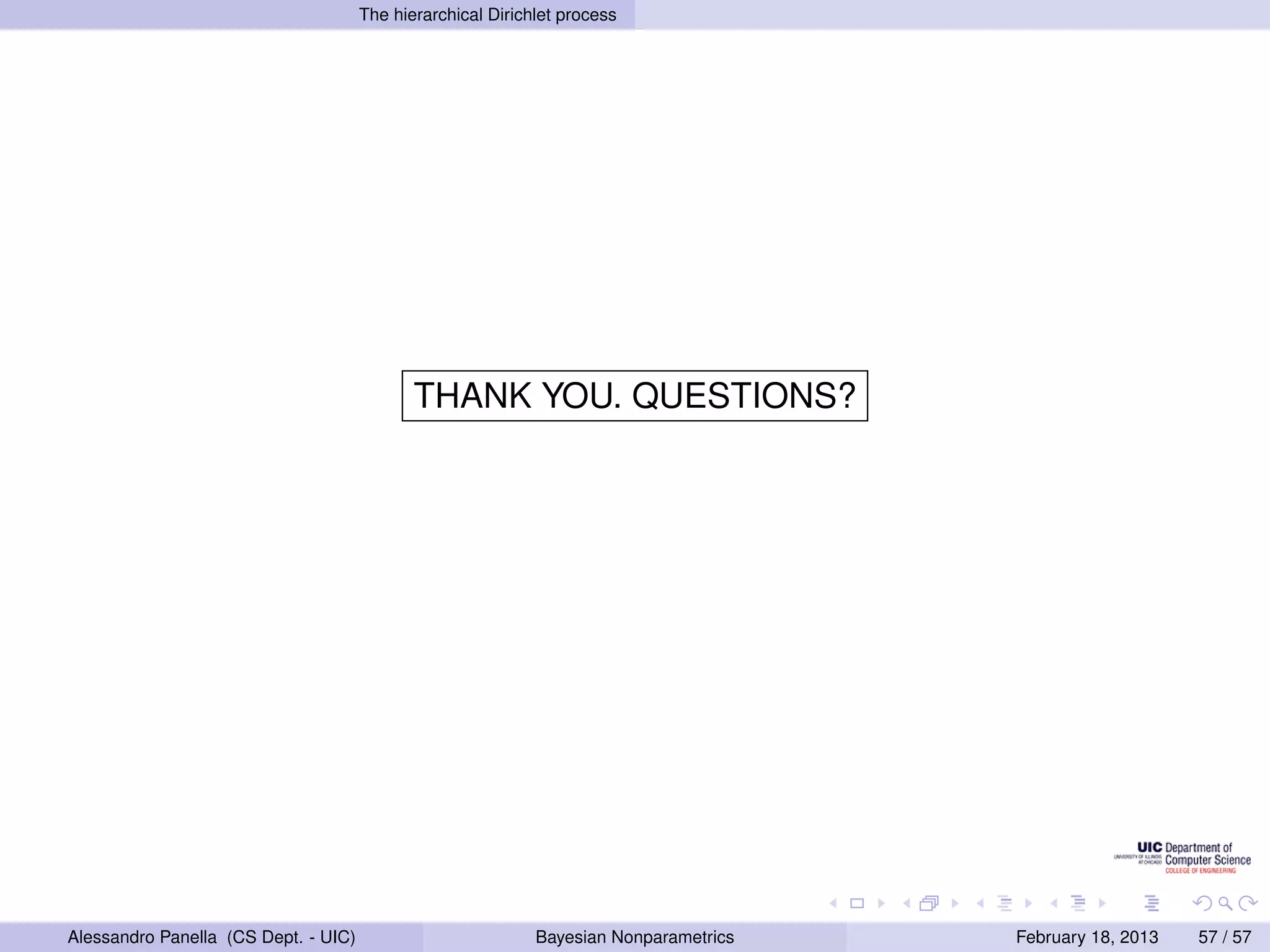 The hierarchical Dirichlet process




                                             THANK YOU. QUESTIONS?




Alessandro Panella (CS Dept. - UIC)                          Bayesian Nonparametrics   February 18, 2013   57 / 57
 