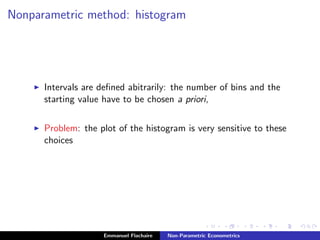 Nonparametric method: histogram
Intervals are deﬁned abitrarily: the number of bins and the
starting value have to be chosen a priori,
Problem: the plot of the histogram is very sensitive to these
choices
Emmanuel Flachaire Non-Parametric Econometrics
 