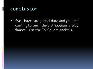 conclusionIf you have categorical data and you are wanting to see if the distributions are by chance – use the Chi Square analysis.