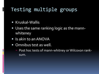 Testing multiple groupsKruskal-WallisUses the same ranking logic as the mann-whiteneyIs akin to an ANOVAOmnibus test as well.Post hoc tests of mann-whitney or Wilcoxon rank-sum.