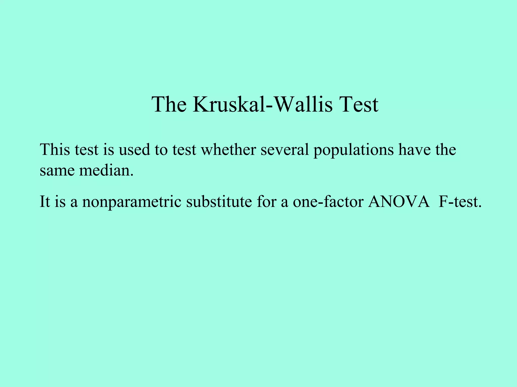 The Kruskal-Wallis Test
This test is used to test whether several populations have the
same median.
It is a nonparametric substitute for a one-factor ANOVA F-test.
 