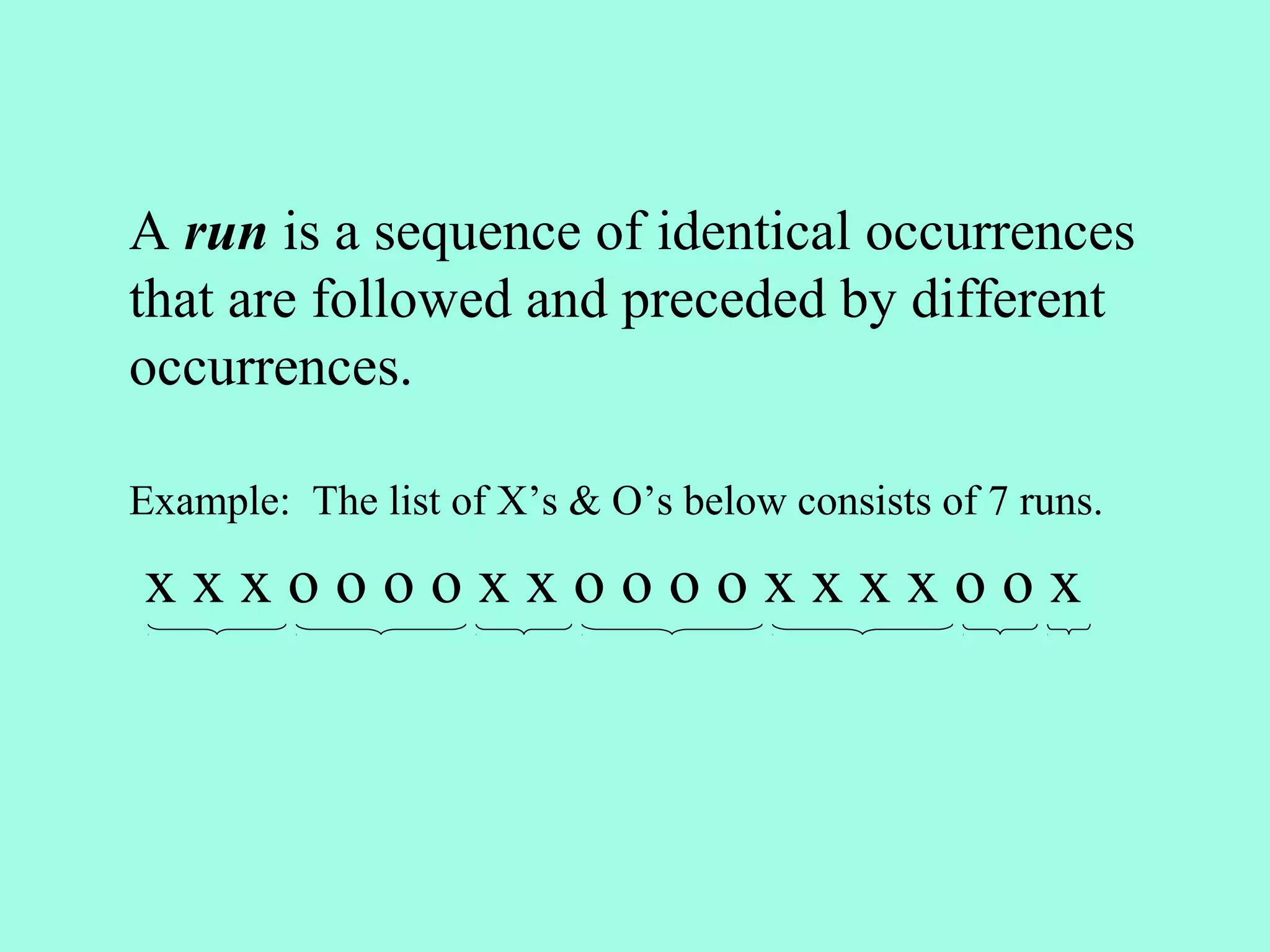 A run is a sequence of identical occurrences
that are followed and preceded by different
occurrences.

Example: The list of X’s & O’s below consists of 7 runs.

xxxooooxxooooxxxxoox
 