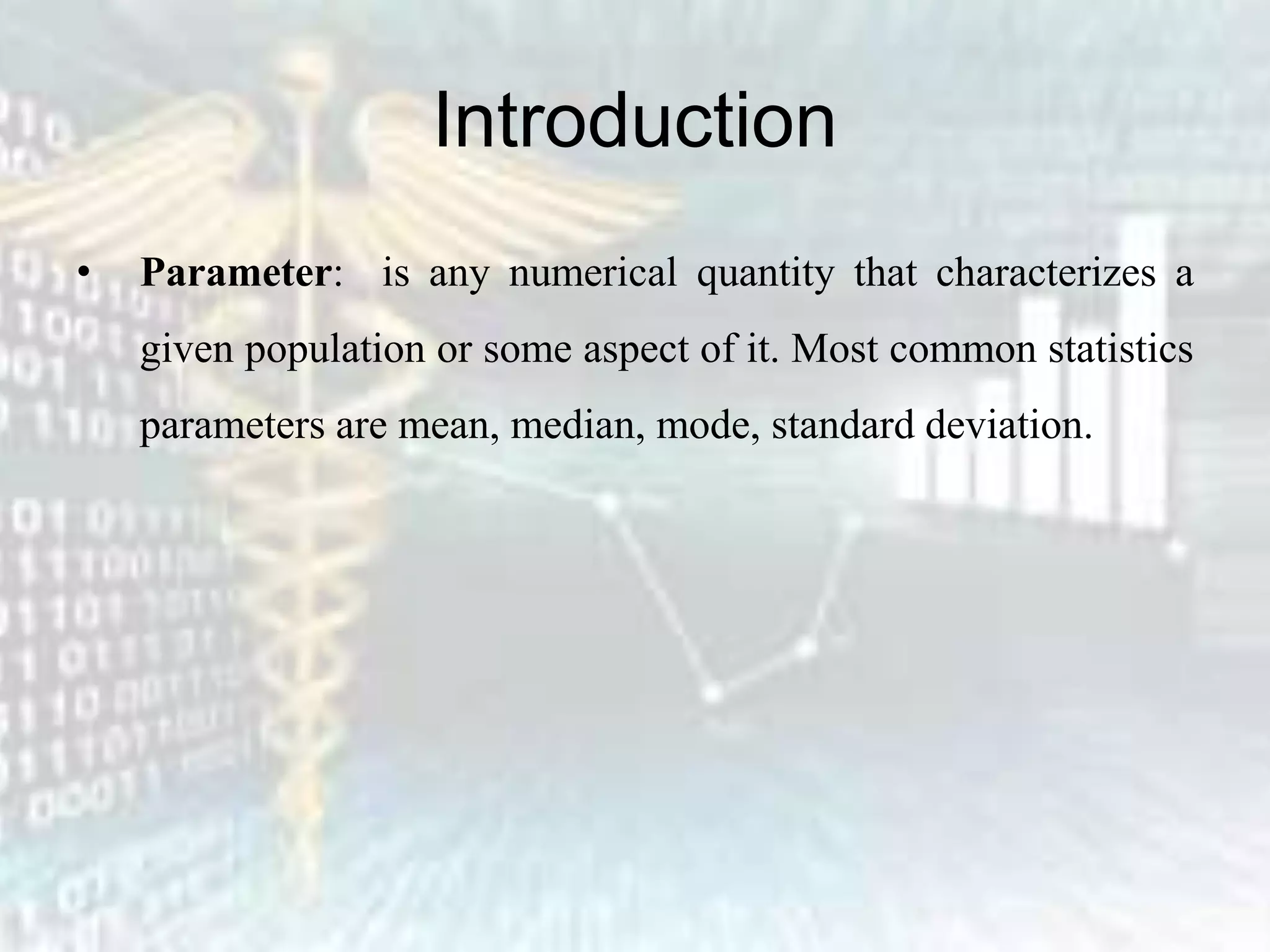 Introduction
• Parameter: is any numerical quantity that characterizes a
given population or some aspect of it. Most common statistics
parameters are mean, median, mode, standard deviation.
 