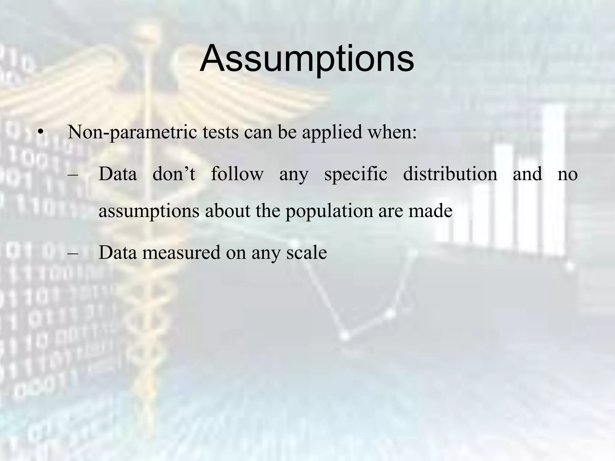 Assumptions
• Non-parametric tests can be applied when:
– Data don’t follow any specific distribution and no
assumptions about the population are made
– Data measured on any scale
 