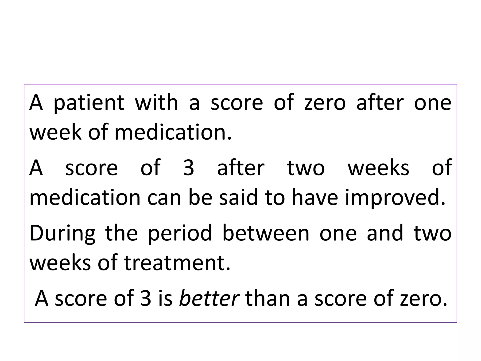 A patient with a score of zero after one
week of medication.
A score of 3 after two weeks of
medication can be said to have improved.
During the period between one and two
weeks of treatment.
A score of 3 is better than a score of zero.
 