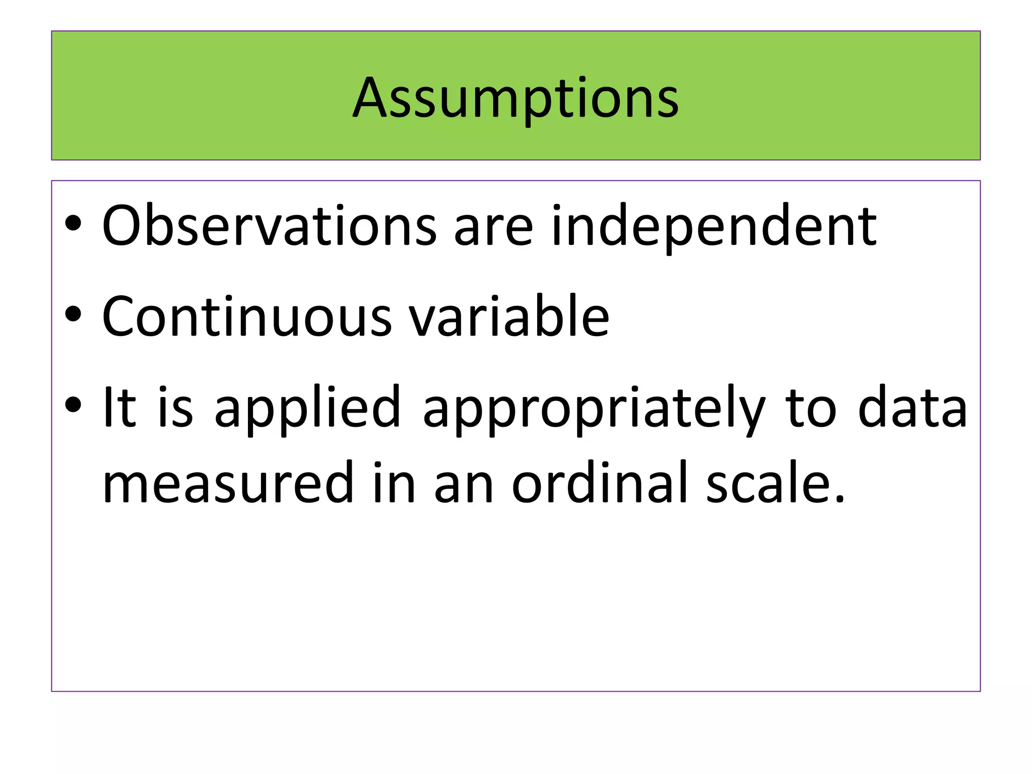Assumptions
• Observations are independent
• Continuous variable
• It is applied appropriately to data
measured in an ordinal scale.
 
