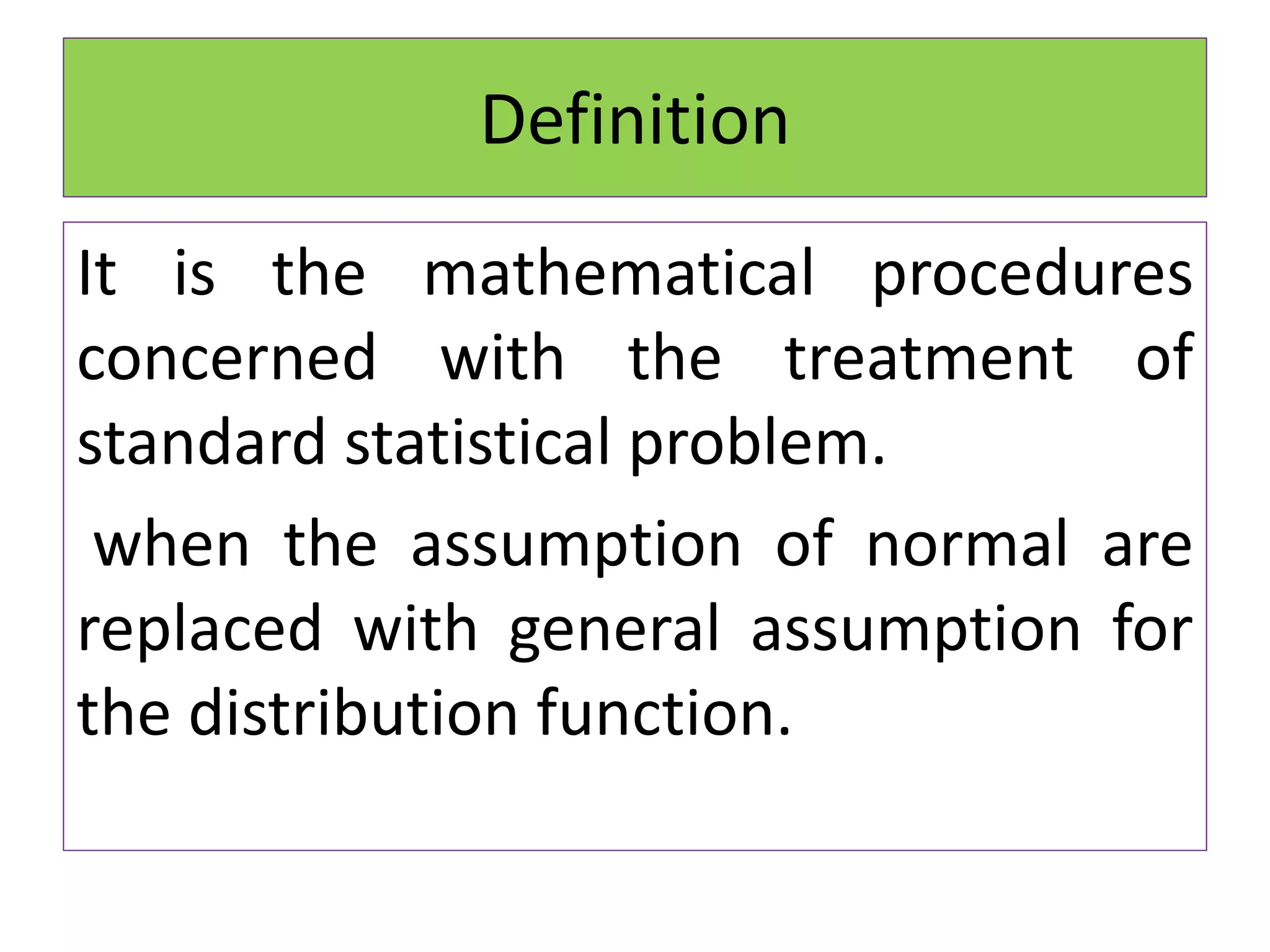 Definition
It is the mathematical procedures
concerned with the treatment of
standard statistical problem.
when the assumption of normal are
replaced with general assumption for
the distribution function.
 