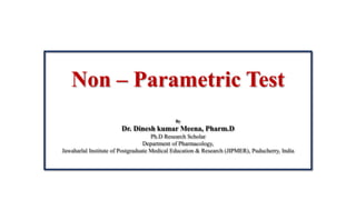 Non – Parametric Test
By
Dr. Dinesh kumar Meena, Pharm.D
Ph.D Research Scholar
Department of Pharmacology,
Jawaharlal Institute of Postgraduate Medical Education & Research (JIPMER), Puducherry, India
 