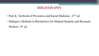 BIBLIOGRAPHY
• Park K. Textbook of Preventive and Social Medicine , 27th
ed.
• Mahajan’s Methods in Biostatistics for Medical Students and Research
Workers , 8th
ed.
 