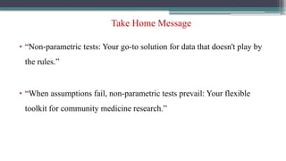 Take Home Message
• “Non-parametric tests: Your go-to solution for data that doesn't play by
the rules.”
• “When assumptions fail, non-parametric tests prevail: Your flexible
toolkit for community medicine research.”
 