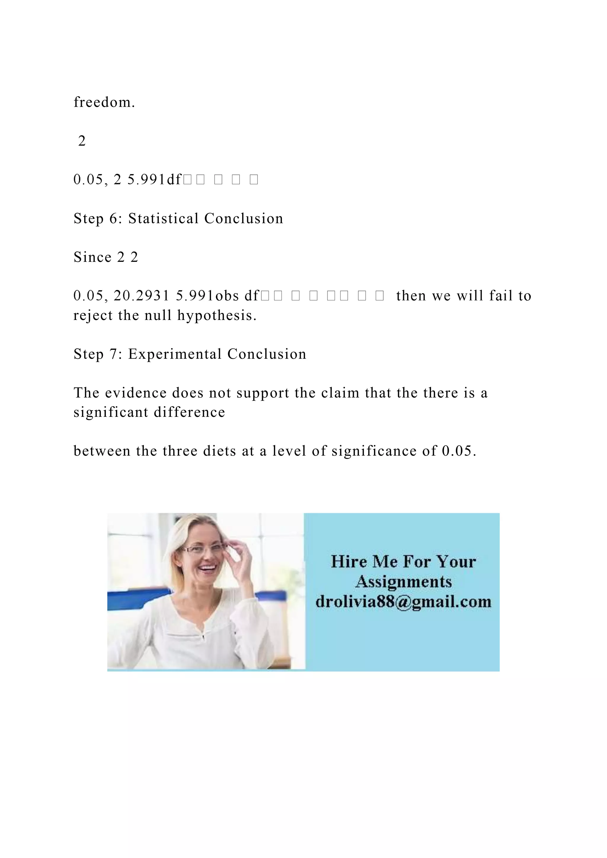 freedom.
2
Step 6: Statistical Conclusion
Since 2 2
reject the null hypothesis.
Step 7: Experimental Conclusion
The evidence does not support the claim that the there is a
significant difference
between the three diets at a level of significance of 0.05.
 