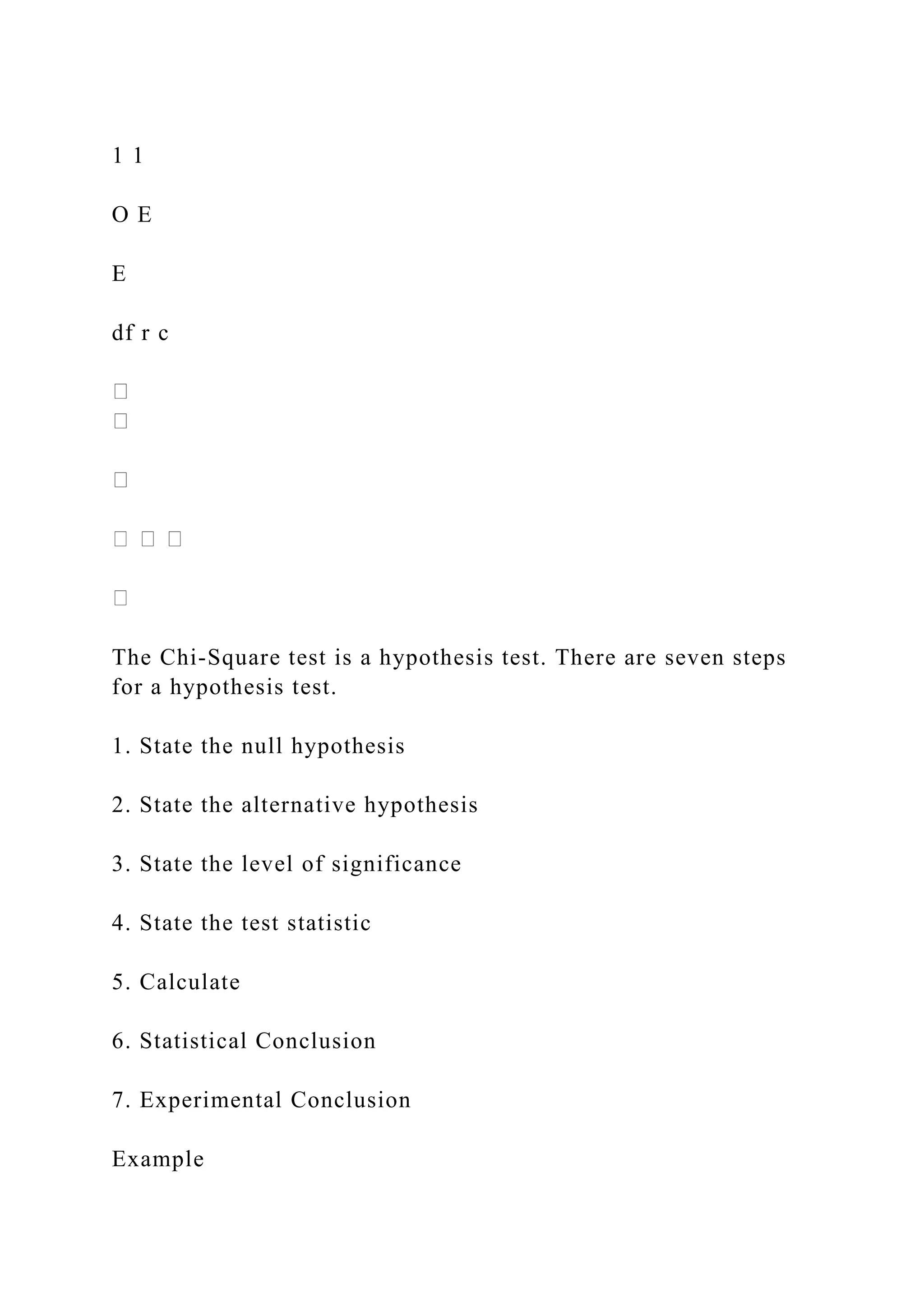 1 1
O E
E
df r c
The Chi-Square test is a hypothesis test. There are seven steps
for a hypothesis test.
1. State the null hypothesis
2. State the alternative hypothesis
3. State the level of significance
4. State the test statistic
5. Calculate
6. Statistical Conclusion
7. Experimental Conclusion
Example
 