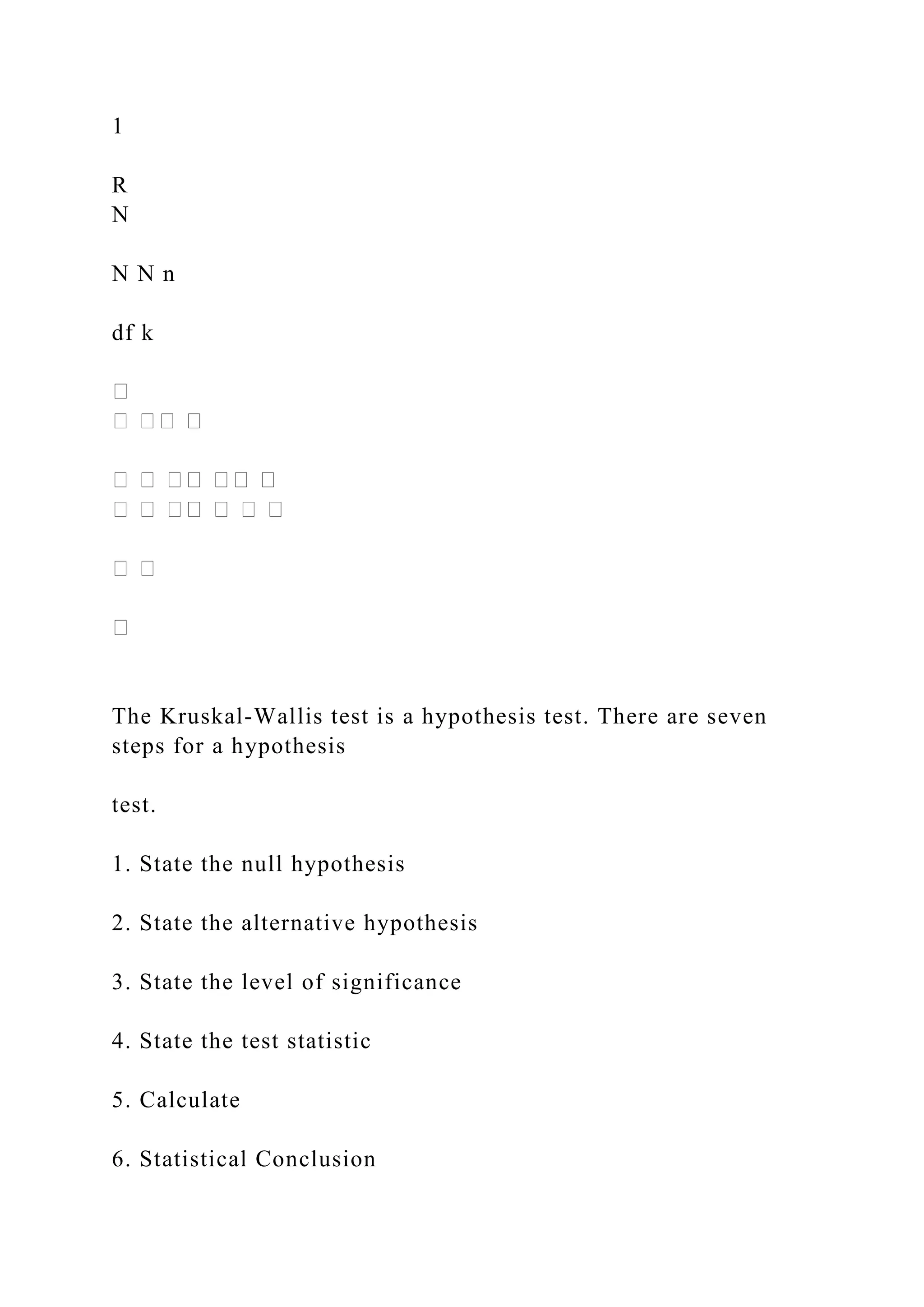 1
R
N
N N n
df k
The Kruskal-Wallis test is a hypothesis test. There are seven
steps for a hypothesis
test.
1. State the null hypothesis
2. State the alternative hypothesis
3. State the level of significance
4. State the test statistic
5. Calculate
6. Statistical Conclusion
 