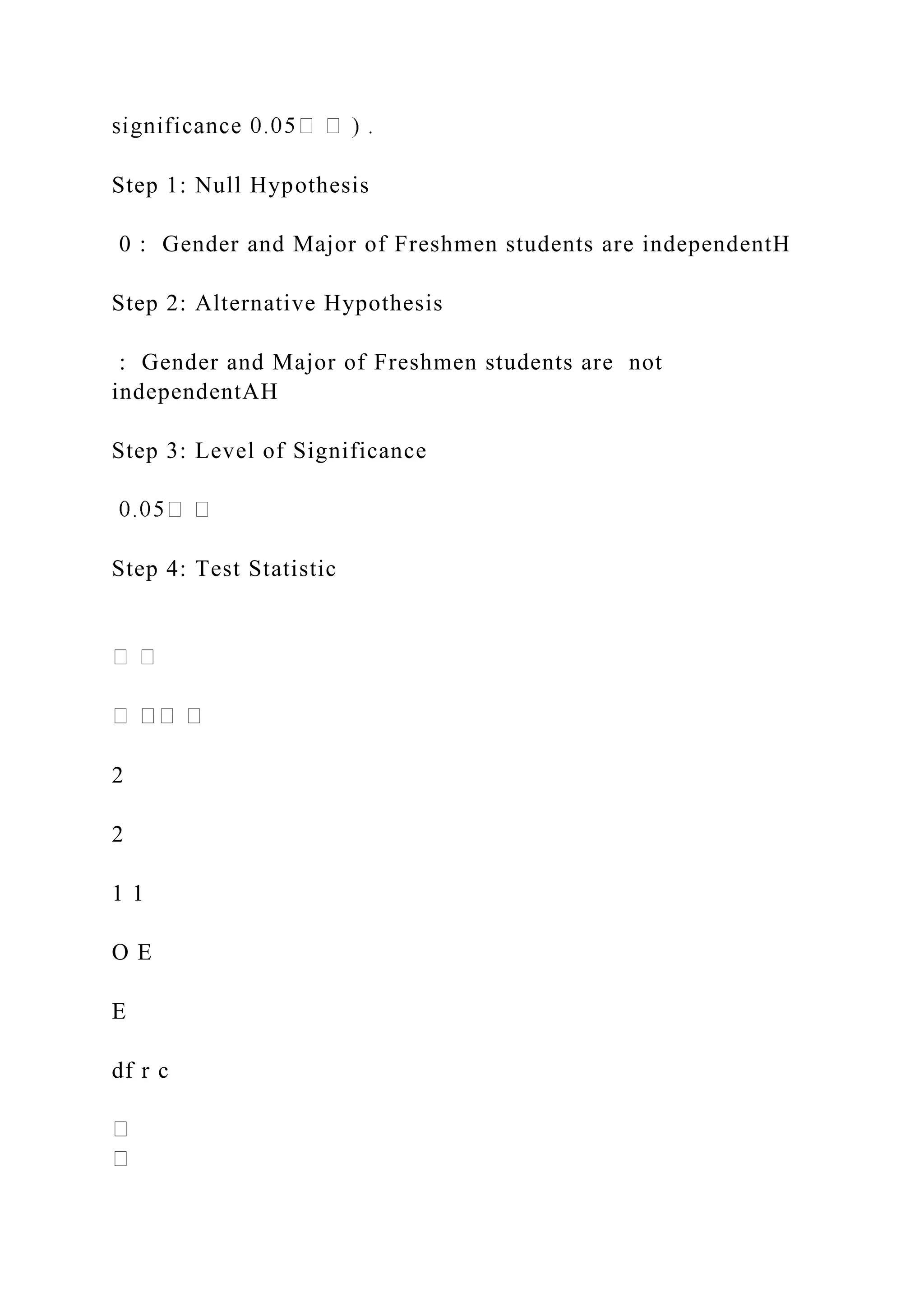 Step 1: Null Hypothesis
0 : Gender and Major of Freshmen students are independentH
Step 2: Alternative Hypothesis
: Gender and Major of Freshmen students are not
independentAH
Step 3: Level of Significance
Step 4: Test Statistic
2
2
1 1
O E
E
df r c
 