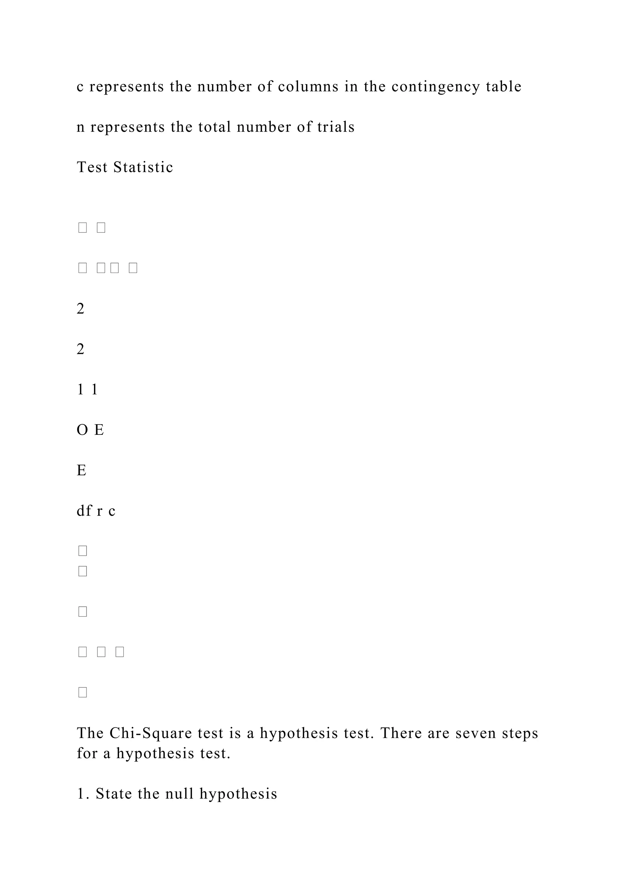 c represents the number of columns in the contingency table
n represents the total number of trials
Test Statistic
2
2
1 1
O E
E
df r c
The Chi-Square test is a hypothesis test. There are seven steps
for a hypothesis test.
1. State the null hypothesis
 